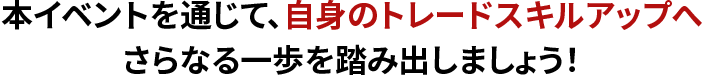 本イベントを通じて、自身のトレードスキルアップへさらなる一歩を踏み出しましょう！